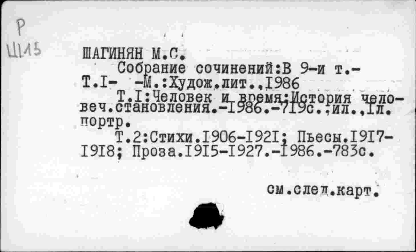 ﻿йИЬ ШАГИНЯН М.С.
Собрание сочинений:В 9-и т.-Т.1- -М.:Худож.лит.,1986 портр.
Т. 2: Стихи. 1906-1921; Пьесы.1917-1918; Проза.1915-1927.-1986.-783с.
см.елел.карт.